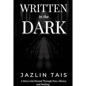 Tais, Ms. Jazlin Written in the Dark: A Story God Penned Through Pain, Silence, and Healing Tais, Ms. Jazlin Written in the Dark: A Story God Penned Through Pain, Silence, and Healing