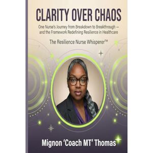 Thomas, Mignon Coach MT Clarity Over Chaos: One Nurse’s Journey from Breakdown to Breakthrough — and the Framework Redefining Resilience in Healthcare Thomas, Mignon Coach MT Clarity Over Chaos: One Nurse’s Journey from Breakdown to Breakthrough — and the Framework Redefining Resilience in Healthcare