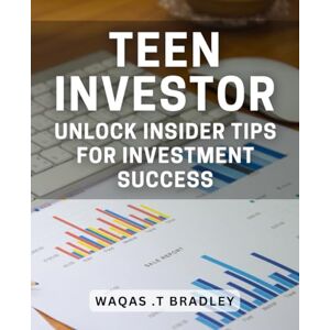 .T Bradley, Waqas Teen Investor: Unlock Insider Tips for Investment Success: Maximize Your Investment Potential: Expert Advice for Teen Investors .T Bradley, Waqas Teen Investor: Unlock Insider Tips for Investment Success: Maximize Your Investment Potential: Expert Advice for Teen Investors