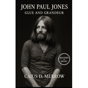 Merrow, Caius D. John Paul Jones: Glue and Grandeur: Silent Architect of Led Zeppelin: The Untold Legacy of John Paul Jones Merrow, Caius D. John Paul Jones: Glue and Grandeur: Silent Architect of Led Zeppelin: The Untold Legacy of John Paul Jones