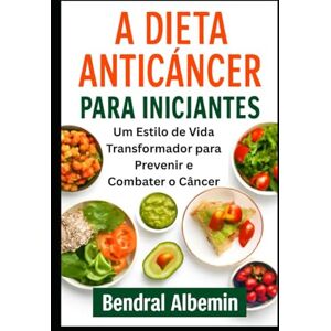 Albemin, Bendral A Dieta Anticâncer para Iniciantes: Um Estilo de Vida Transformador para Prevenir e Combater o Câncer Albemin, Bendral A Dieta Anticâncer para Iniciantes: Um Estilo de Vida Transformador para Prevenir e Combater o Câncer