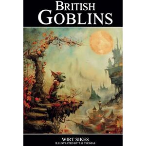 Sikes, Wirt British Goblins: Welsh Folklore, Fairy Mythology, Legends and Traditions Sikes, Wirt British Goblins: Welsh Folklore, Fairy Mythology, Legends and Traditions