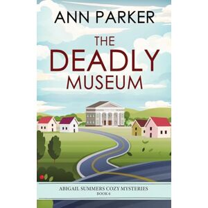 Parker, Ann The Deadly Museum: 6 (Abigail Summers Cozy Mysteries) Parker, Ann The Deadly Museum: 6 (Abigail Summers Cozy Mysteries)
