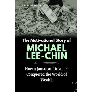 Holloway, Cassian The Motivational Story of Michael Lee-Chin: How a Jamaican Dreamer Conquered the World of Wealth Holloway, Cassian The Motivational Story of Michael Lee-Chin: How a Jamaican Dreamer Conquered the World of Wealth