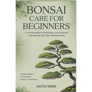 Niwa, Ukita Bonsai Care for Beginners: A Simple Guide to Choosing, Nurturing and Maintaining Your First Miniature Tree. Niwa, Ukita Bonsai Care for Beginners: A Simple Guide to Choosing, Nurturing and Maintaining Your First Miniature Tree.