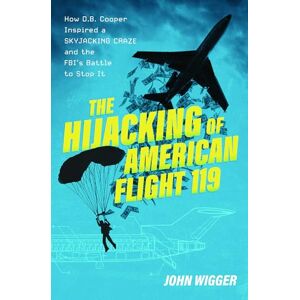 Wigger, John The Hijacking of American Flight 119: How D.B. Cooper Inspired a Skyjacking Craze and the FBI's Battle to Stop It Wigger, John The Hijacking of American Flight 119: How D.B. Cooper Inspired a Skyjacking Craze and the FBI's Battle to Stop It