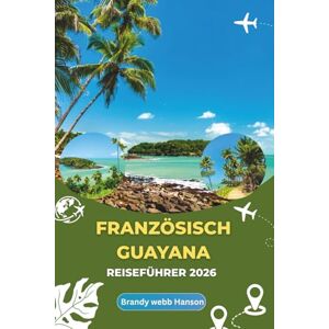 Hanson, Brandy webb FRANZÖSISCH-GUAYANA REISEFÜHRER 2026: Erkunden Sie die mysteriöse Amazonasküste, das pulsierende städtische Leben und das europäische Erbe im Herzen Südamerikas Hanson, Brandy webb FRANZÖSISCH-GUAYANA REISEFÜHRER 2026: Erkunden Sie die mysteriöse Amazonasküste, das pulsierende städtische Leben und das europäische Erbe im Herzen Südamerikas