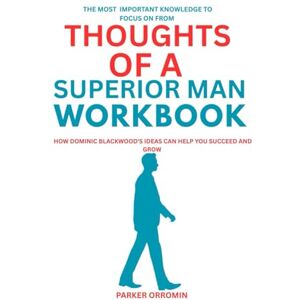 Orromin, Parker The most Important knowledge to focus on from Thought of a Superior Man Workbook: How Dominic Blackwood's Ideas can help you succeed and Grow Orromin, Parker The most Important knowledge to focus on from Thought of a Superior Man Workbook: How Dominic Blackwood's Ideas can help you succeed and Grow