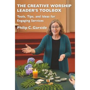 Garside, Philip C. The Creative Worship Leader’s Toolbox: Tools, Tips, and Ideas for Engaging Services Garside, Philip C. The Creative Worship Leader’s Toolbox: Tools, Tips, and Ideas for Engaging Services