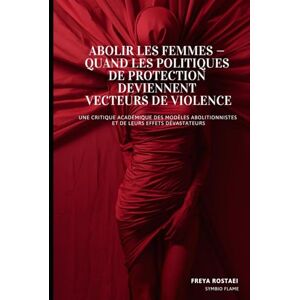 Freya Abolir les Femmes : Quand les Politiques de Protection Deviennent Vecteurs de Violence: Une Critique Académique des Modèles Abolitionnistes et de leurs Effets Dévastateurs Freya Abolir les Femmes : Quand les Politiques de Protection Deviennent Vecteurs de Violence: Une Critique Académique des Modèles Abolitionnistes et de leurs Effets Dévastateurs