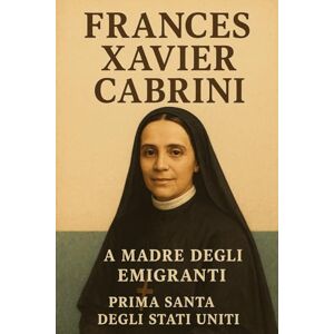 Press, FXC Frances Xavier Cabrini: La Madre degli Emigranti Prima Santa degli Stati Uniti Press, FXC Frances Xavier Cabrini: La Madre degli Emigranti Prima Santa degli Stati Uniti