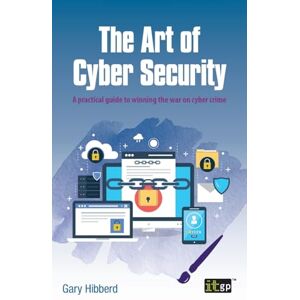 Hibberd, Gary The Art of Cyber Security: A practical guide to winning the war on cyber crime Hibberd, Gary The Art of Cyber Security: A practical guide to winning the war on cyber crime