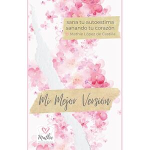 López de Castilla, Mathie Mi Mejor Versión – Sana tu Autoestima Sanando tu Corazón: Claves y ejercicios prácticos para Manifestar sin esfuerzo tu Amor propio, tu inteligencia ... y empoderamiento real para mejorar tu vida) López de Castilla, Mathie Mi Mejor Versión – Sana tu Autoestima Sanando tu Corazón: Claves y ejercicios prácticos para Manifestar sin esfuerzo tu Amor propio, tu inteligencia ... y empoderamiento real para mejorar tu vida)