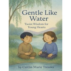 Tressler, Caitlin Marie Gentle Like Water: Taoist Wisdom for Young Hearts (Many Paths, One Light: Wisdom Stories for Every Child) Tressler, Caitlin Marie Gentle Like Water: Taoist Wisdom for Young Hearts (Many Paths, One Light: Wisdom Stories for Every Child)