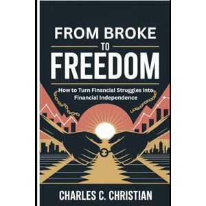 CHRISTIAN, CHARLES C. FROM BROKE TO FREEDOM: How to Turn Financial Struggles into Financial Independence CHRISTIAN, CHARLES C. FROM BROKE TO FREEDOM: How to Turn Financial Struggles into Financial Independence