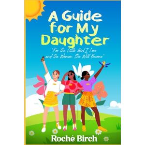 Birch, Roché A Guide for My Daughter: For the Little Girl I Love and the Woman She Will Become Birch, Roché A Guide for My Daughter: For the Little Girl I Love and the Woman She Will Become