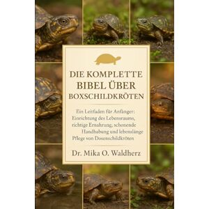 O. Waldherz, Dr. Mika DIE KOMPLETTE BIBEL ÜBER BOXSCHILDKRÖTEN: Ein Leitfaden für Anfänger: Einrichtung des Lebensraums, richtige Ernährung, schonende Handhabung und lebenslange Pflege von Dosenschildkröten O. Waldherz, Dr. Mika DIE KOMPLETTE BIBEL ÜBER BOXSCHILDKRÖTEN: Ein Leitfaden für Anfänger: Einrichtung des Lebensraums, richtige Ernährung, schonende Handhabung und lebenslange Pflege von Dosenschildkröten