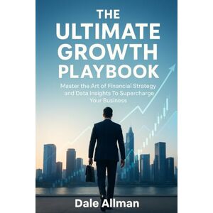 Allman, Dale The Ultimate Growth Playbook: Master The Art of Financial Strategy And Data Insights To Supercharge Your Business Allman, Dale The Ultimate Growth Playbook: Master The Art of Financial Strategy And Data Insights To Supercharge Your Business