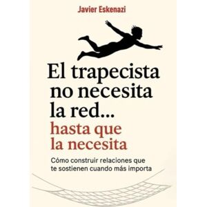 Eskenazi, Javier El trapecista no necesita la red, hasta que la necesita: Cómo construir relaciones que te sostienen cuando más importa Eskenazi, Javier El trapecista no necesita la red, hasta que la necesita: Cómo construir relaciones que te sostienen cuando más importa