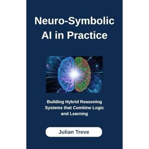 Treve, Julian Neuro-Symbolic AI in Practice: Building Hybrid Reasoning Systems that Combine Logic and Learning Treve, Julian Neuro-Symbolic AI in Practice: Building Hybrid Reasoning Systems that Combine Logic and Learning