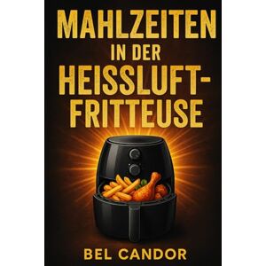 CANDOR, BEL MAHLZEITEN IN DER HEISSLUFTFRITTEUSE: Wie man schnell und einfach Rezepte zubereitet, ohne mit Öl zu braten!: 5 (heissluftfriteuse) CANDOR, BEL MAHLZEITEN IN DER HEISSLUFTFRITTEUSE: Wie man schnell und einfach Rezepte zubereitet, ohne mit Öl zu braten!: 5 (heissluftfriteuse)