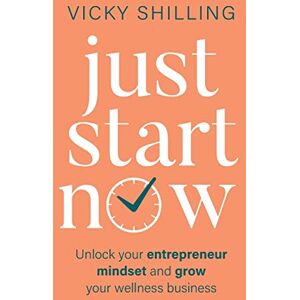 Shilling, Vicky Just Start Now: Unlock your entrepreneur mindset and grow your wellness business Shilling, Vicky Just Start Now: Unlock your entrepreneur mindset and grow your wellness business