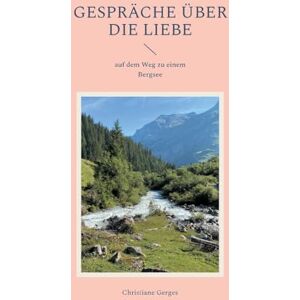 Gerges, Christiane Gespräche über die Liebe: auf dem Weg zu einem Bergsee Gerges, Christiane Gespräche über die Liebe: auf dem Weg zu einem Bergsee