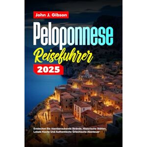 Gibson PELOPONNES REISEFÜHRER 2025: Entdecken Sie atemberaubende Strände, historische Stätten, lokale Küche und authentische griechische Abenteuer Gibson PELOPONNES REISEFÜHRER 2025: Entdecken Sie atemberaubende Strände, historische Stätten, lokale Küche und authentische griechische Abenteuer