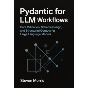 Morris, Steven Pydantic for LLM Workflows: Data Validation, Schema Design, and Structured Outputs for Large Language Models Morris, Steven Pydantic for LLM Workflows: Data Validation, Schema Design, and Structured Outputs for Large Language Models