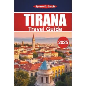 Garcia, Tyrone D. Tirana Travel Guide 2025: A Practical Handbook for Exploring Local Insights, Outdoor Activities, Food, and Top Attractions in Albania’s Capital Garcia, Tyrone D. Tirana Travel Guide 2025: A Practical Handbook for Exploring Local Insights, Outdoor Activities, Food, and Top Attractions in Albania’s Capital