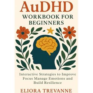 Trevanne, Eliora AuDHD Workbook for Beginners: Interactive Strategies to Improve Focus Manage Emotions and Build Resilience Trevanne, Eliora AuDHD Workbook for Beginners: Interactive Strategies to Improve Focus Manage Emotions and Build Resilience