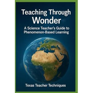 Techniques, Texas Teacher Teaching Through Wonder: A Science Teacher’s Guide to Phenomenon-Based Learning Techniques, Texas Teacher Teaching Through Wonder: A Science Teacher’s Guide to Phenomenon-Based Learning