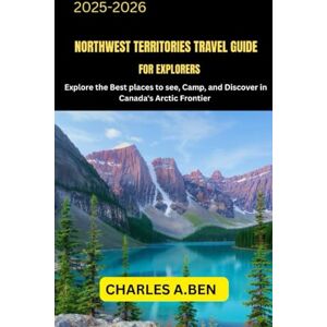 BEN, CHARLES A. NORTHWEST TERRITORIES TRAVEL GUIDE FOR EXPLORERS: Explore the Best Places to See, Camp, and Discover in Canada’s Arctic Frontier (COMPLETE CANADA TRAVEL GUIDES FOR ALL PROVINCE) BEN, CHARLES A. NORTHWEST TERRITORIES TRAVEL GUIDE FOR EXPLORERS: Explore the Best Places to See, Camp, and Discover in Canada’s Arctic Frontier (COMPLETE CANADA TRAVEL GUIDES FOR ALL PROVINCE)