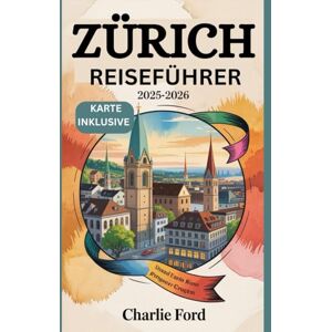 Ford, Charlie ZÜRICH REISEFÜHRER 2025-2026: Entdecken Sie die Top-Attraktionen der Schweiz, die lokale Küche, Kultur und versteckte Schätze für einen unvergesslichen Urlaub Ford, Charlie ZÜRICH REISEFÜHRER 2025-2026: Entdecken Sie die Top-Attraktionen der Schweiz, die lokale Küche, Kultur und versteckte Schätze für einen unvergesslichen Urlaub