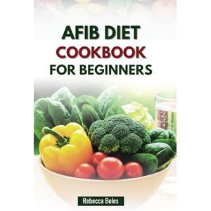 Boles, Rebecca AFIB DIET COOKBOOK FOR BEGINNERS: A Simple Guide to Managing Atrial Fibrillation Through Delicious Recipes Boles, Rebecca AFIB DIET COOKBOOK FOR BEGINNERS: A Simple Guide to Managing Atrial Fibrillation Through Delicious Recipes