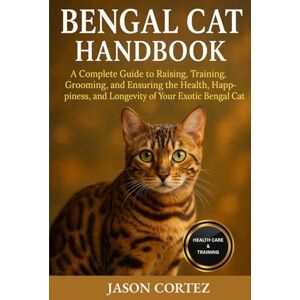 CORTEZ, JASON BENGAL CAT HANDBOOK: A Complete Guide to Raising, Training, Grooming, and Ensuring the Health, Happiness, and Longevity of Your Exotic Bengal Cat CORTEZ, JASON BENGAL CAT HANDBOOK: A Complete Guide to Raising, Training, Grooming, and Ensuring the Health, Happiness, and Longevity of Your Exotic Bengal Cat
