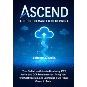 Weiss, Babette J. Ascend: The Cloud Career Blueprint: Your Definitive Guide to Mastering AWS, Azure, and GCP Fundamentals, Acing Your First Certification, and Launching a Six−Figure Career in Tech. Weiss, Babette J. Ascend: The Cloud Career Blueprint: Your Definitive Guide to Mastering AWS, Azure, and GCP Fundamentals, Acing Your First Certification, and Launching a Six−Figure Career in Tech.