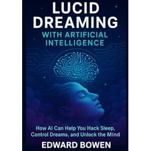 Bowen, Edward Lucid Dreaming With Artificial Intelligence: How AI Can Help You Hack Sleep, Control Dreams, And Unlock The Mind Bowen, Edward Lucid Dreaming With Artificial Intelligence: How AI Can Help You Hack Sleep, Control Dreams, And Unlock The Mind