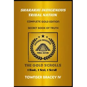 Bracey IV, Townser Curtiss Sharakhi Indigenous Tribal Nation: Complete Gold Edition Secret Book of Truth The Gold Scrolls Bracey IV, Townser Curtiss Sharakhi Indigenous Tribal Nation: Complete Gold Edition Secret Book of Truth The Gold Scrolls