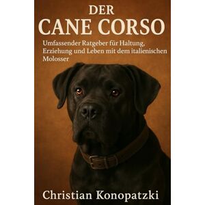 Konopatzki, Christian Cane Corso Ratgeber Ein Cane Corso Buch: Ein umfassender Ratgeber für Haltung und Erziehung Konopatzki, Christian Cane Corso Ratgeber Ein Cane Corso Buch: Ein umfassender Ratgeber für Haltung und Erziehung