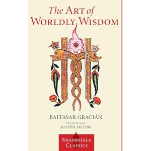 Gracian, Baltasar The Art of Worldly Wisdom (Shambhala Classics) Gracian, Baltasar The Art of Worldly Wisdom (Shambhala Classics)