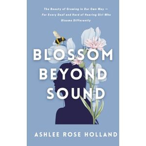 Holland, Ashlee Rose Blossom Beyond Sound: The Beauty of Growing in Our Own Way with Silence Holland, Ashlee Rose Blossom Beyond Sound: The Beauty of Growing in Our Own Way with Silence
