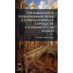 Clã(c)Ment-Simon, Frã(c)Dã(c)Ric Un Ambassadeur Extraordinaire Russe À Constantinople À L'Ã(c)poque De Catherine II Et De Selim Iii Clã(c)Ment-Simon, Frã(c)Dã(c)Ric Un Ambassadeur Extraordinaire Russe À Constantinople À L'Ã(c)poque De Catherine II Et De Selim Iii