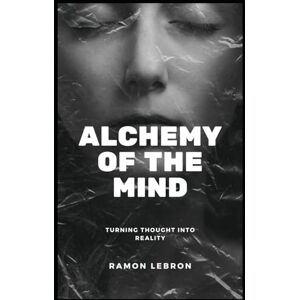 Lebron, Ramon Alchemy Of The Mind: Turning Thought into Reality (The Spell Breaker Series) Lebron, Ramon Alchemy Of The Mind: Turning Thought into Reality (The Spell Breaker Series)