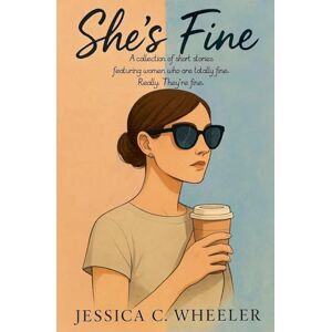 Wheeler, Jessica C She's Fine: A Collection of Short Stories Featuring Women Who Are Totally Fine. Really. They're Fine. Wheeler, Jessica C She's Fine: A Collection of Short Stories Featuring Women Who Are Totally Fine. Really. They're Fine.