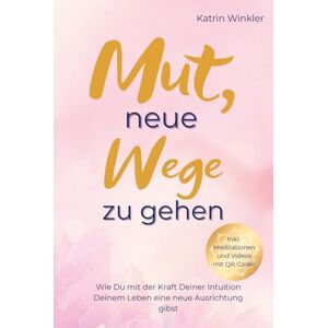 Winkler, Katrin Mut, neue Wege zu gehen: Wie Du mit der Kraft Deiner Intuition Deinem Leben eine neue Ausrichtung gibst Winkler, Katrin Mut, neue Wege zu gehen: Wie Du mit der Kraft Deiner Intuition Deinem Leben eine neue Ausrichtung gibst