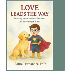 Hernandez, PhD, Laura Love Leads the Way: Featuring Arby the Golden Retriever: An Encourager Story Hernandez, PhD, Laura Love Leads the Way: Featuring Arby the Golden Retriever: An Encourager Story