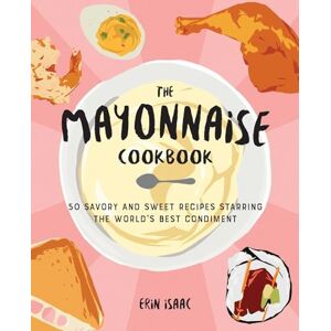 Erin Isaac The Mayonnaise Cookbook: 50 Savory and Sweet Recipes Starring the World's Best Condiment Erin Isaac The Mayonnaise Cookbook: 50 Savory and Sweet Recipes Starring the World's Best Condiment