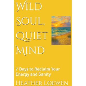 Loewen, Heather Wild Soul, Quiet Mind: 7 Days to Reclaim Your Energy and Sanity (The Wild Soul Revival Series) Loewen, Heather Wild Soul, Quiet Mind: 7 Days to Reclaim Your Energy and Sanity (The Wild Soul Revival Series)