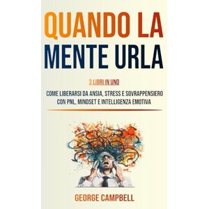 Campbell, George QUANDO LA MENTE URLA: 3 Libri in 1: Come Liberarsi da Ansia, Stress e Sovrappensiero con PNL, Mindset e Intelligenza Emotiva Campbell, George QUANDO LA MENTE URLA: 3 Libri in 1: Come Liberarsi da Ansia, Stress e Sovrappensiero con PNL, Mindset e Intelligenza Emotiva